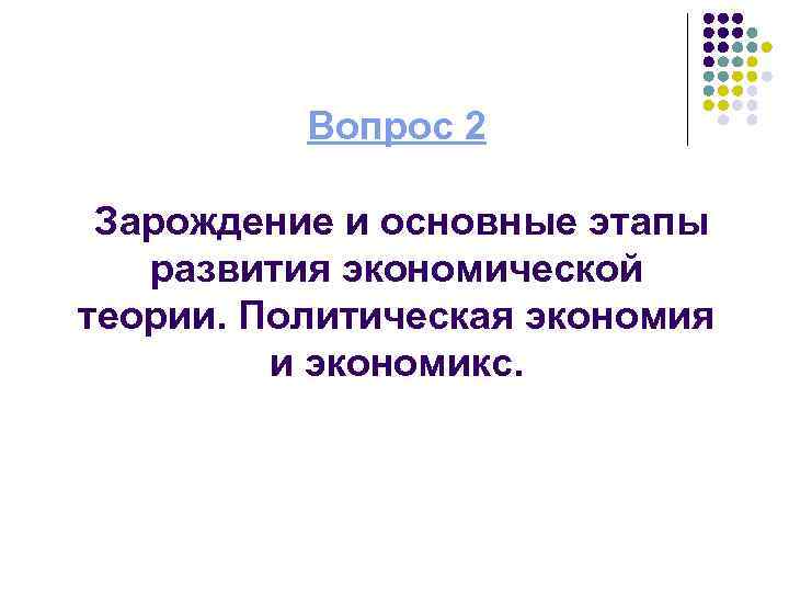 Вопрос 2 Зарождение и основные этапы развития экономической теории. Политическая экономия и экономикс. 