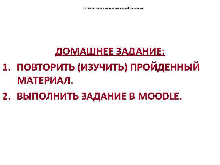 Правовые основы медико-социальной экспертизы ДОМАШНЕЕ ЗАДАНИЕ: 1. ПОВТОРИТЬ (ИЗУЧИТЬ) ПРОЙДЕННЫЙ МАТЕРИАЛ. 2. ВЫПОЛНИТЬ ЗАДАНИЕ