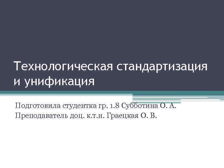 Технологическая стандартизация и унификация Подготовила студентка гр. 1. 8 Субботина О. А. Преподаватель доц.