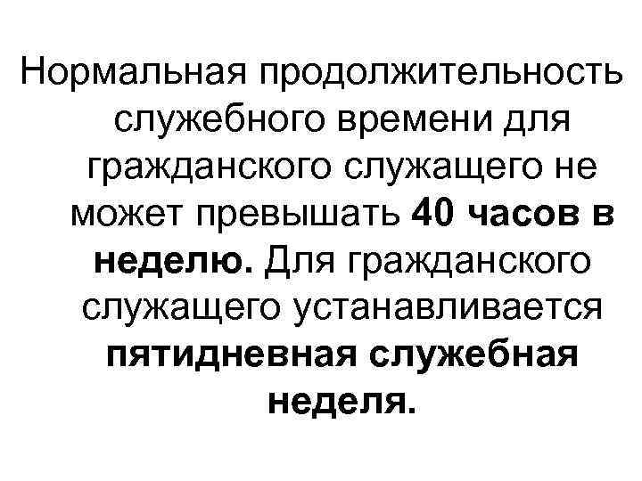 Нормальная продолжительность служебного времени для гражданского служащего не может превышать 40 часов в неделю.