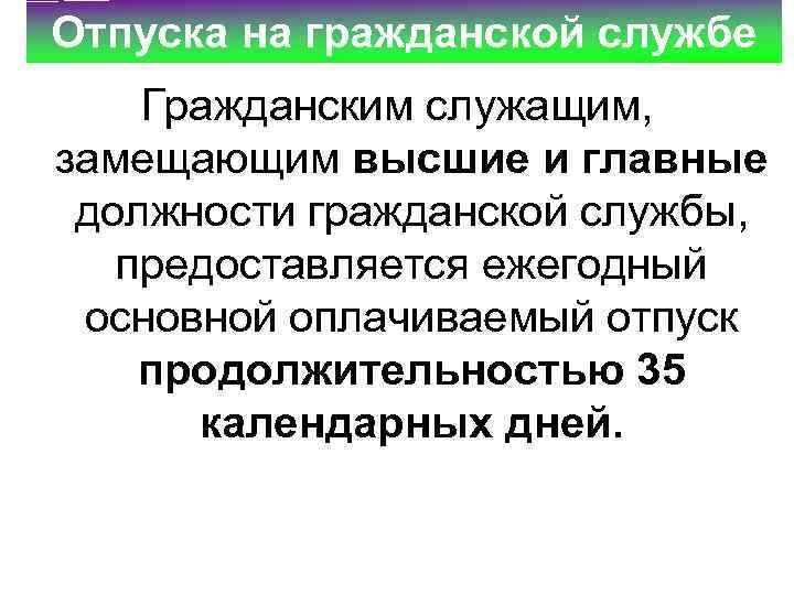 Отпуска на гражданской службе Гражданским служащим, замещающим высшие и главные должности гражданской службы, предоставляется