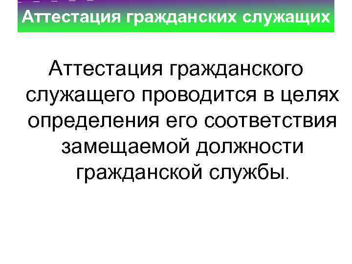 Аттестация гражданских служащих Аттестация гражданского служащего проводится в целях определения его соответствия замещаемой должности