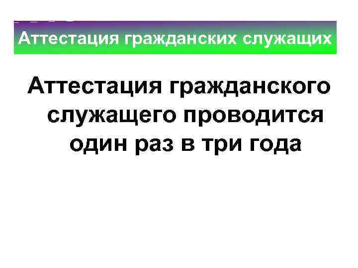 Аттестация гражданских служащих Аттестация гражданского служащего проводится один раз в три года 