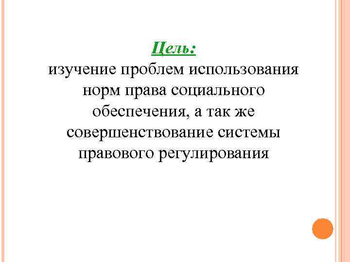 Цель: изучение проблем использования норм права социального обеспечения, а так же совершенствование системы правового