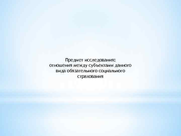 Предмет исследования: отношения междy субъектами данного вида обязательногo социального страхования 