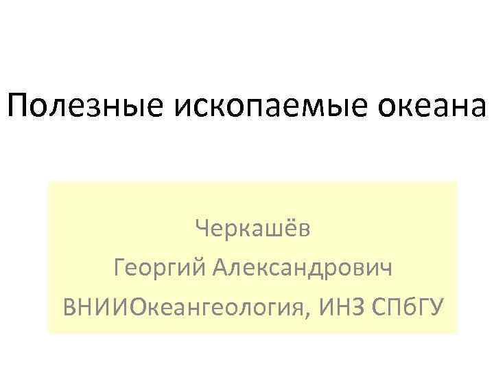 Полезные ископаемые океана Черкашёв Георгий Александрович ВНИИОкеангеология, ИНЗ СПб. ГУ 