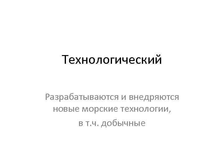 Технологический Разрабатываются и внедряются новые морские технологии, в т. ч. добычные 