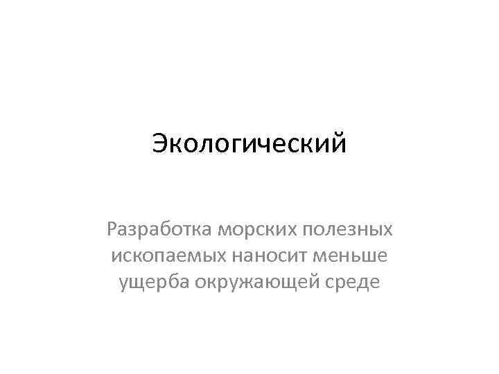 Экологический Разработка морских полезных ископаемых наносит меньше ущерба окружающей среде 