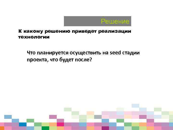 Решение К какому решению приведет реализации технологии Что планируется осуществить на seed стадии проекта,
