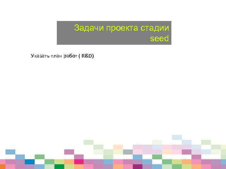 Задачи проекта стадии seed Указать план работ ( R&D) 