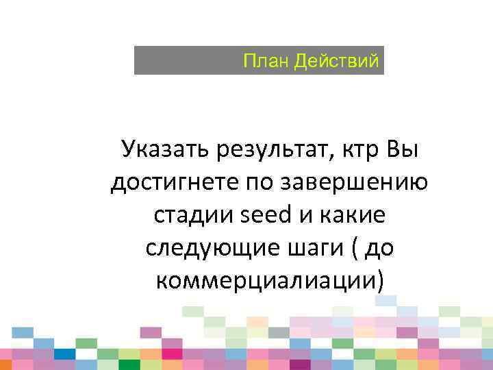 План Действий Указать результат, ктр Вы достигнете по завершению стадии seed и какие следующие
