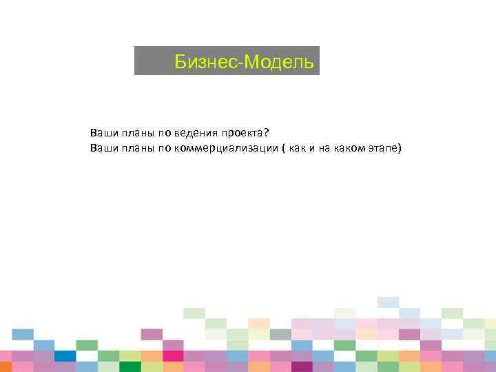 Бизнес-Модель Ваши планы по ведения проекта? Ваши планы по коммерциализации ( как и на