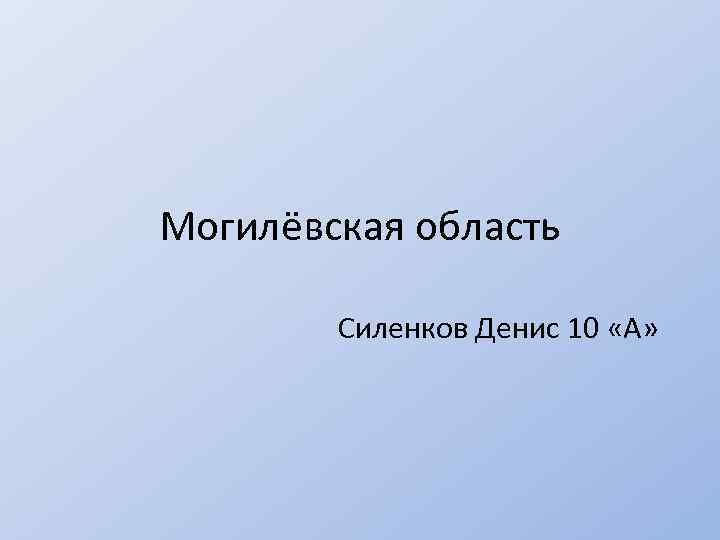 Могилёвская область Силенков Денис 10 «А» 