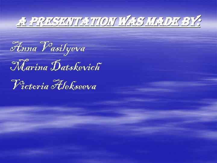 a presentation was made by: Anna Vasilyeva Marina Datskevich Victoria Alekseeva 