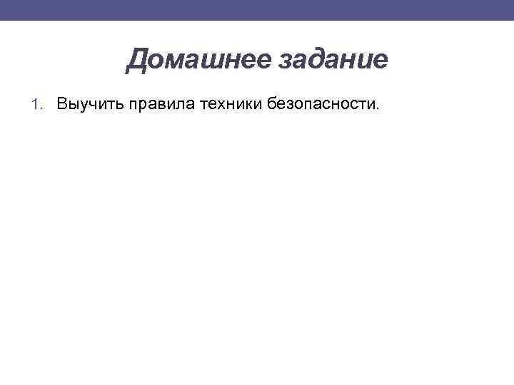 Домашнее задание 1. Выучить правила техники безопасности. 