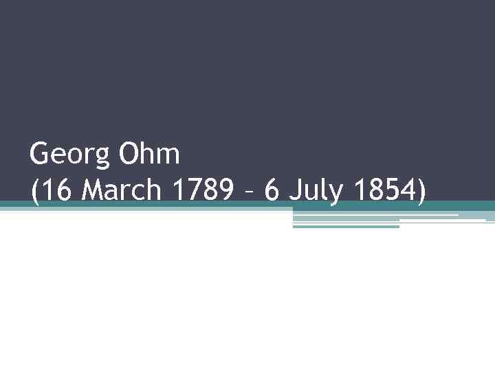 Georg Ohm (16 March 1789 – 6 July 1854) 