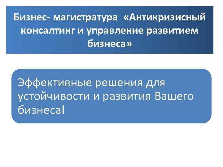Бизнес- магистратура «Антикризисный консалтинг и управление развитием бизнеса» Эффективные решения для устойчивости и развития