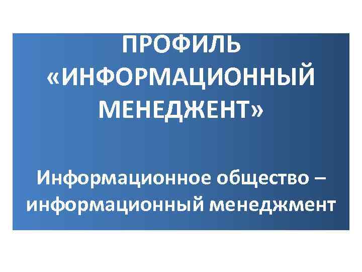 ПРОФИЛЬ «ИНФОРМАЦИОННЫЙ МЕНЕДЖЕНТ» Информационное общество – информационный менеджмент 