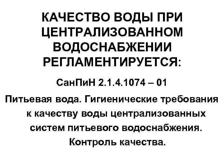 КАЧЕСТВО ВОДЫ ПРИ ЦЕНТРАЛИЗОВАННОМ ВОДОСНАБЖЕНИИ РЕГЛАМЕНТИРУЕТСЯ: Сан. Пи. Н 2. 1. 4. 1074 –