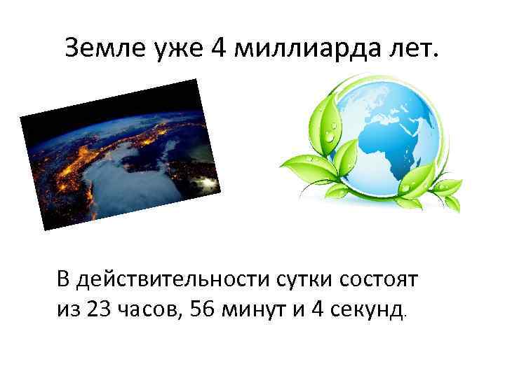 Земле уже 4 миллиарда лет. В действительности сутки состоят из 23 часов, 56 минут