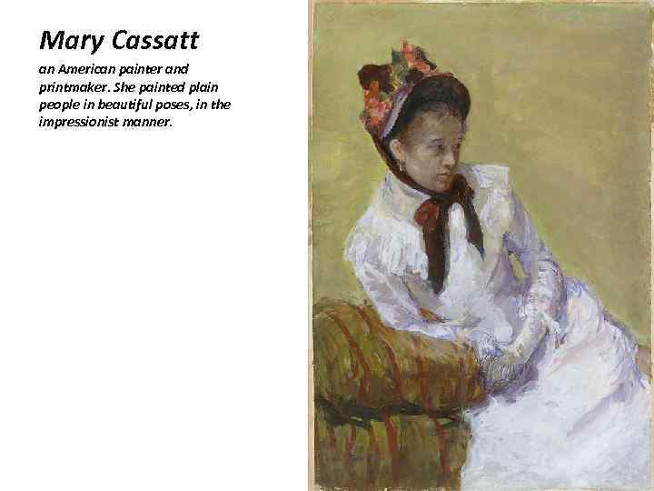 Mary Cassatt an American painter and printmaker. She painted plain people in beautiful poses,