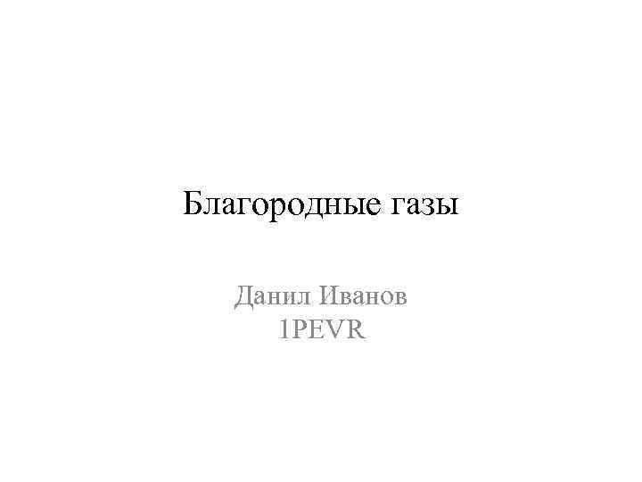 Благородные газы Данил Иванов 1 PEVR 