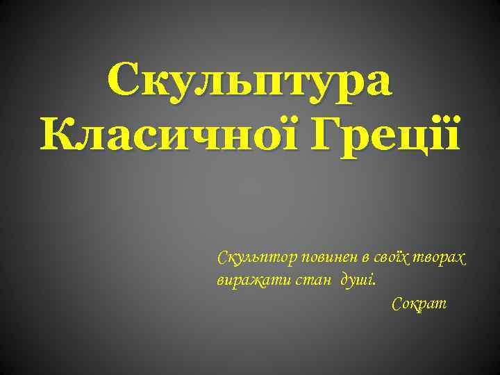 Скульптура Класичної Греції Скульптор повинен в своїх творах виражати стан душі. Сократ 
