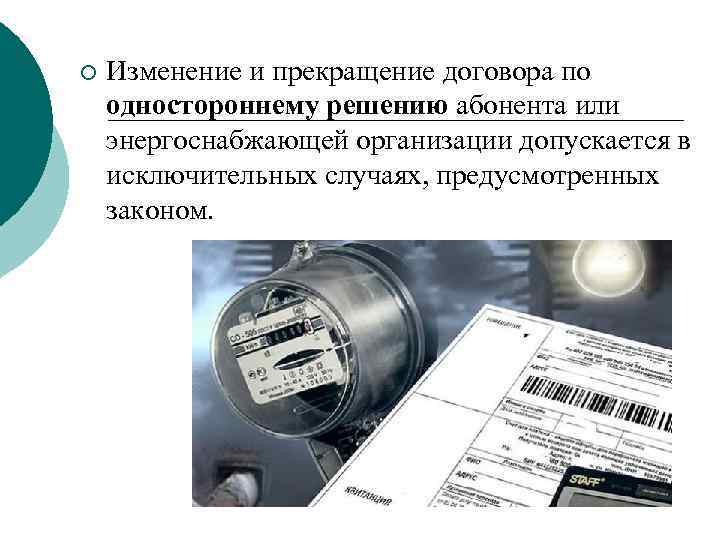 ¡ Изменение и прекращение договора по одностороннему решению абонента или энергоснабжающей организации допускается в