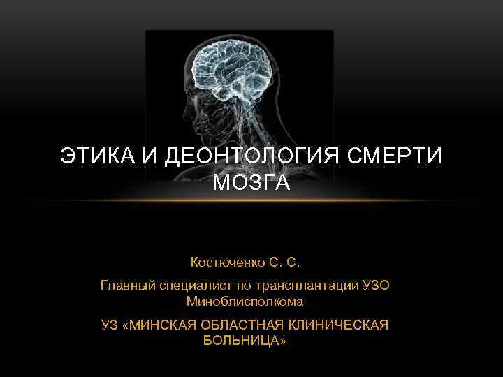 ЭТИКА И ДЕОНТОЛОГИЯ СМЕРТИ МОЗГА Костюченко С. С. Главный специалист по трансплантации УЗО Миноблисполкома