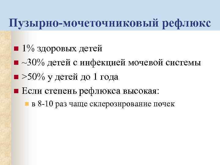 Пузырно-мочеточниковый рефлюкс 1% здоровых детей n ~30% детей с инфекцией мочевой системы n >50%