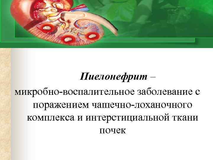 Пиелонефрит – микробно-воспалительное заболевание с поражением чашечно-лоханочного комплекса и интерстициальной ткани почек 