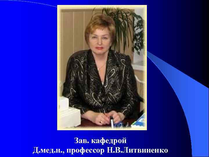 Зав. кафедрой Д. мед. н. , профессор Н. В. Литвиненко 