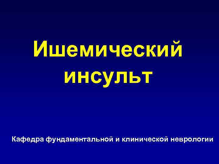 Ишемический инсульт Кафедра фундаментальной и клинической неврологии 
