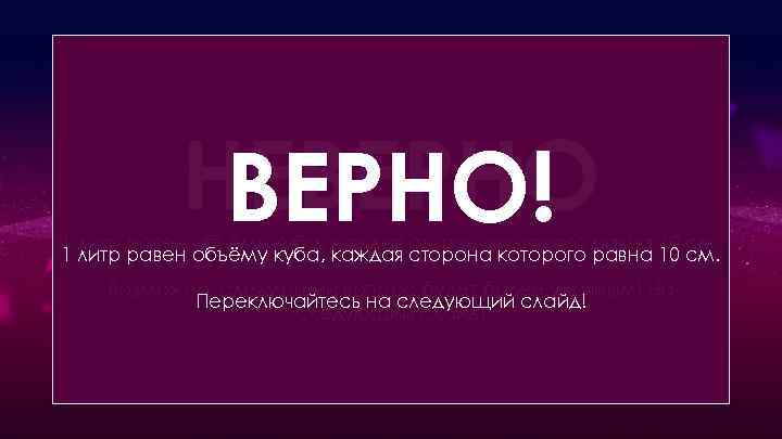 НЕВЕРНО! Сколько литров в 10 квадратных сантиметрах воды? 1 литр равен объёму куба, каждая