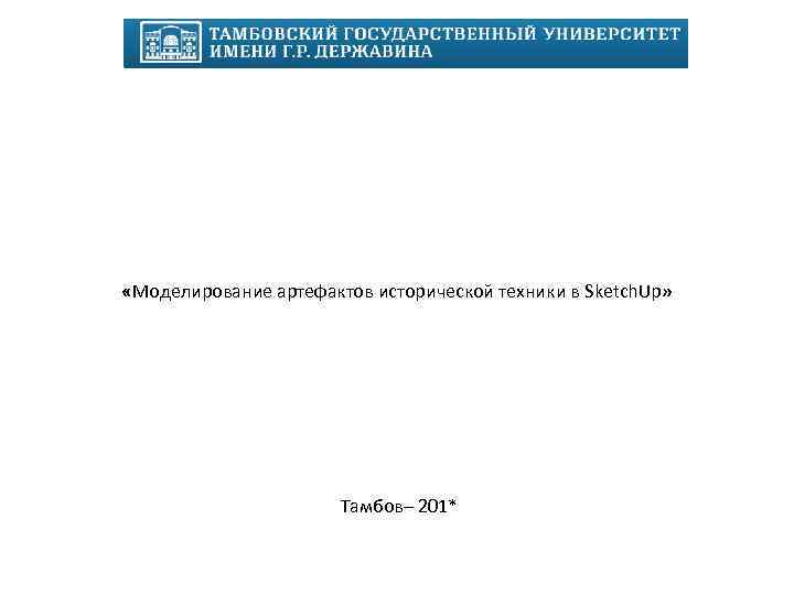 ФГБОУ ВПО «Тамбовский государственный университет им. Г. Р. Державина» «Моделирование артефактов исторической техники в