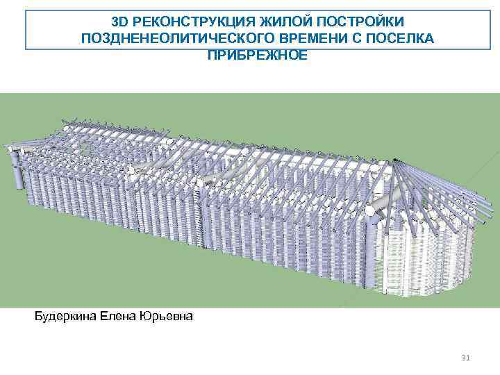 3 D РЕКОНСТРУКЦИЯ ЖИЛОЙ ПОСТРОЙКИ ПОЗДНЕНЕОЛИТИЧЕСКОГО ВРЕМЕНИ С ПОСЕЛКА ПРИБРЕЖНОЕ Будеркина Елена Юрьевна 31