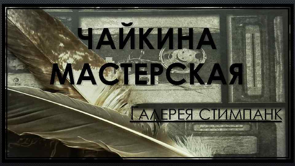 ЧАЙКИНА МАСТЕРСКАЯ ГАЛЕРЕЯ СТИМПАНК 