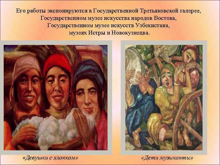 Его работы экспонируются в Государственной Третьяковской галерее, Государственном музее искусства народов Востока, Государственном музее