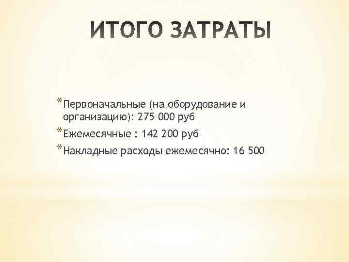 *Первоначальные (на оборудование и организацию): 275 000 руб *Ежемесячные : 142 200 руб *Накладные