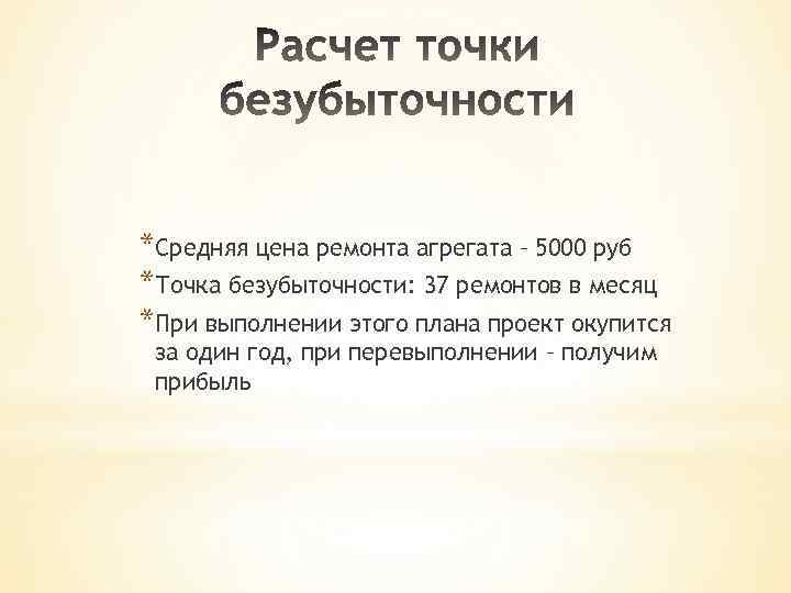 *Средняя цена ремонта агрегата – 5000 руб *Точка безубыточности: 37 ремонтов в месяц *При