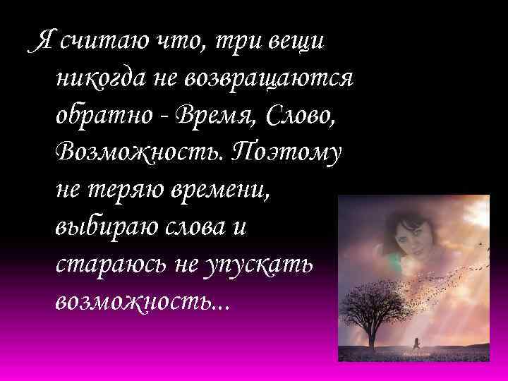 Я считаю что, три вещи никогда не возвращаются обратно - Время, Слово, Возможность. Поэтому