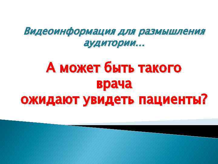 Видеоинформация для размышления аудитории… А может быть такого врача ожидают увидеть пациенты? 