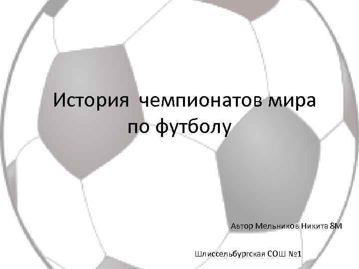История чемпионатов мира по футболу Автор Мельников Никита 8 М Шлиссельбургская СОШ № 1