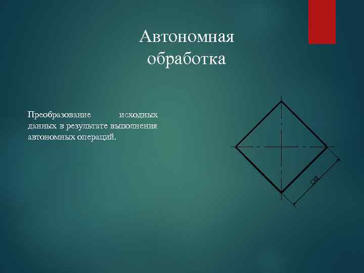 Автономная обработка □a Преобразование исходных данных в результате выполнения автономных операций. 