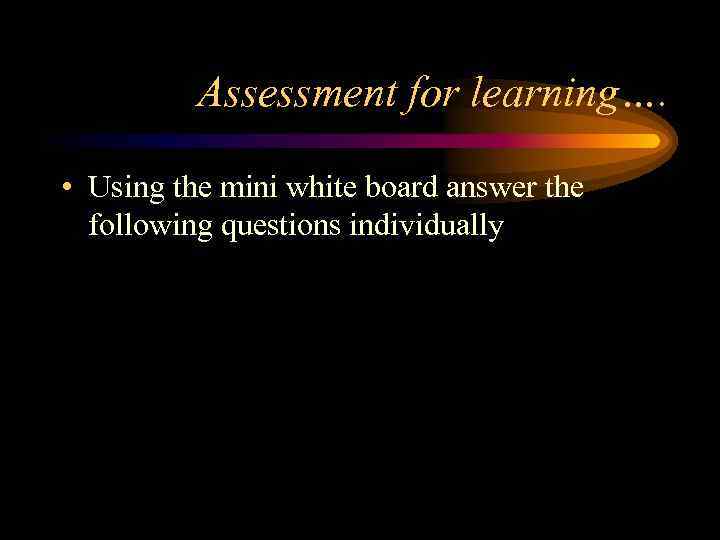 Assessment for learning…. • Using the mini white board answer the following questions individually