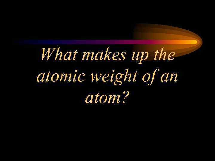 What makes up the atomic weight of an atom? 