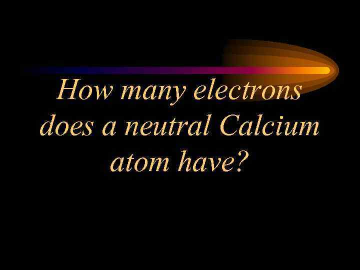 How many electrons does a neutral Calcium atom have? 