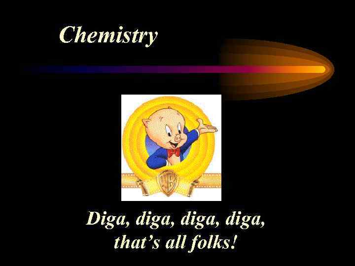 Chemistry Diga, diga, that’s all folks! 