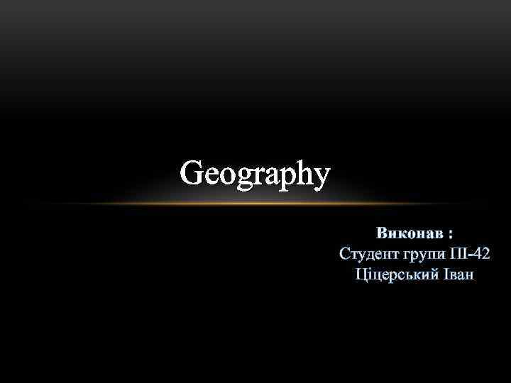 Geography Виконав : Студент групи ПІ-42 Ціцерський Іван 