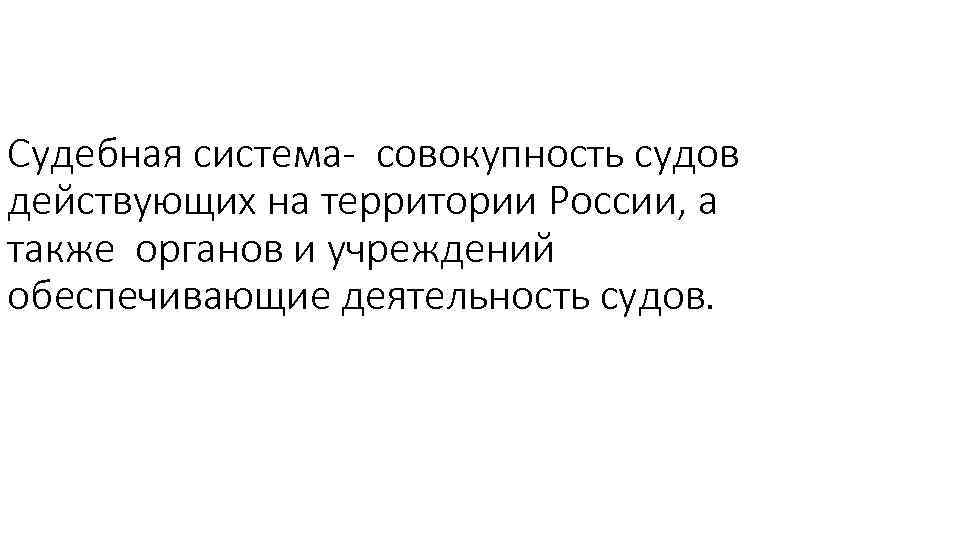 Судебная система- совокупность судов действующих на территории России, а также органов и учреждений обеспечивающие